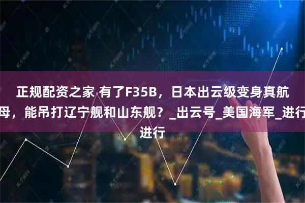 正规配资之家 有了F35B，日本出云级变身真航母，能吊打辽宁舰和山东舰？_出云号_美国海军_进行