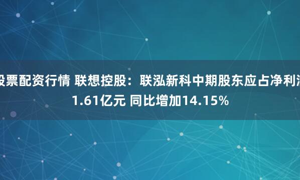 股票配资行情 联想控股：联泓新科中期股东应占净利润1.61亿元 同比增加14.15%