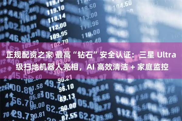 正规配资之家 最高“钻石”安全认证：三星 Ultra 级扫地机器人亮相，AI 高效清洁 + 家庭监控