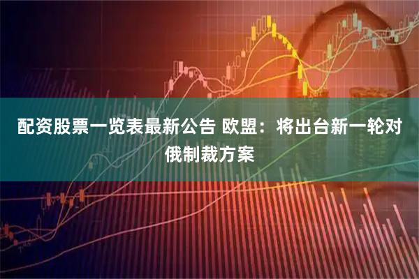 配资股票一览表最新公告 欧盟：将出台新一轮对俄制裁方案