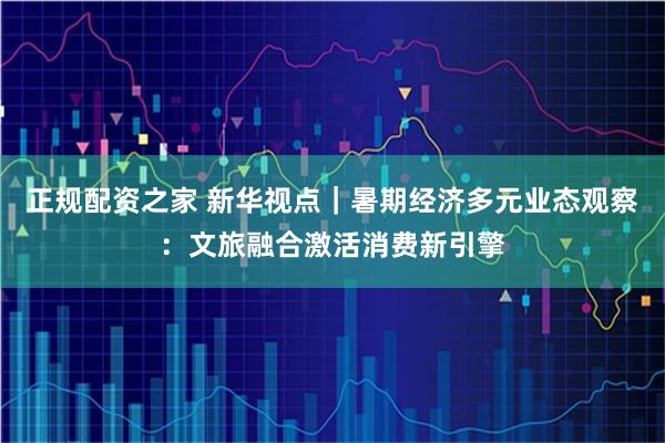 正规配资之家 新华视点｜暑期经济多元业态观察：文旅融合激活消费新引擎