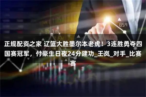 正规配资之家 辽篮大胜墨尔本老虎！3连胜勇夺四国赛冠军，付豪生日夜24分建功_王岚_对手_比赛