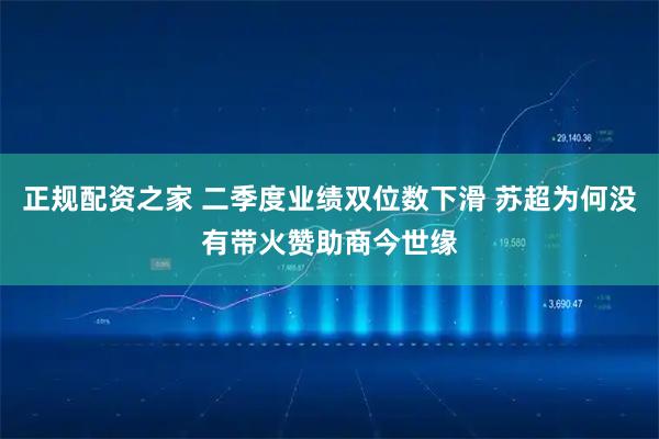 正规配资之家 二季度业绩双位数下滑 苏超为何没有带火赞助商今世缘