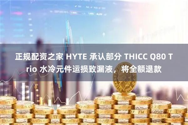 正规配资之家 HYTE 承认部分 THICC Q80 Trio 水冷元件运损致漏液，将全额退款