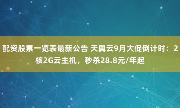 配资股票一览表最新公告 天翼云9月大促倒计时：2核2G云主机，秒杀28.8元/年起
