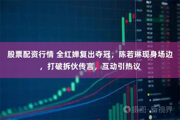 股票配资行情 全红婵复出夺冠，陈若琳现身场边，打破拆伙传言，互动引热议