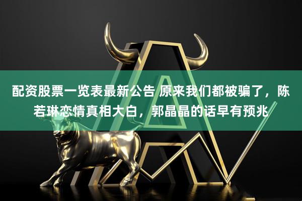 配资股票一览表最新公告 原来我们都被骗了，陈若琳恋情真相大白，郭晶晶的话早有预兆