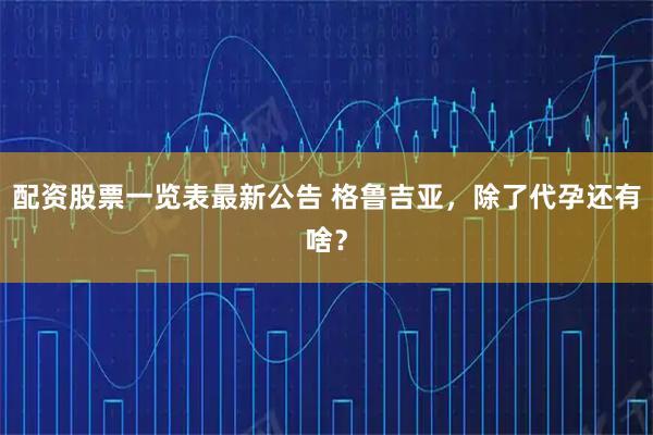 配资股票一览表最新公告 格鲁吉亚，除了代孕还有啥？