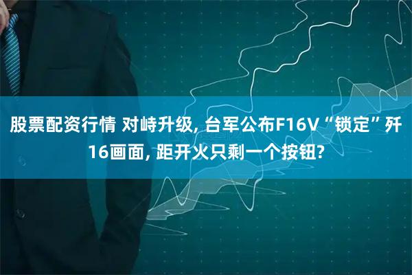 股票配资行情 对峙升级, 台军公布F16V“锁定”歼16画面, 距开火只剩一个按钮?