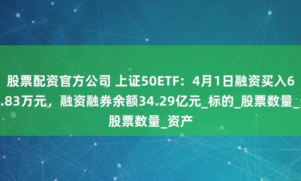 股票配资官方公司 上证50ETF：4月1日融资买入6736.83万元，融资融券余额34.29亿元_标的_股票数量_资产