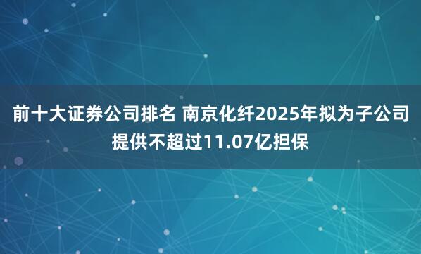 前十大证券公司排名 南京化纤2025年拟为子公司提供不超过11.07亿担保