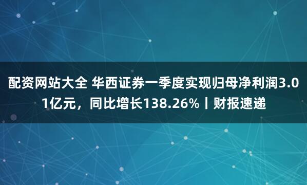 配资网站大全 华西证券一季度实现归母净利润3.01亿元，同比增长138.26%丨财报速递