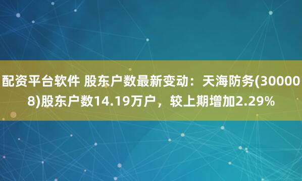 配资平台软件 股东户数最新变动：天海防务(300008)股东户数14.19万户，较上期增加2.29%