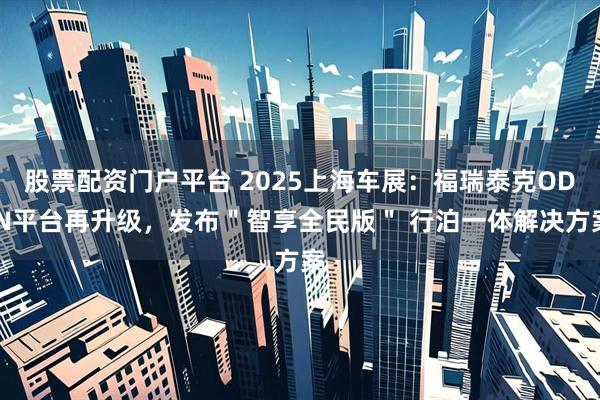 股票配资门户平台 2025上海车展：福瑞泰克ODIN平台再升级，发布＂智享全民版＂ 行泊一体解决方案