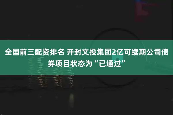 全国前三配资排名 开封文投集团2亿可续期公司债券项目状态为“已通过”