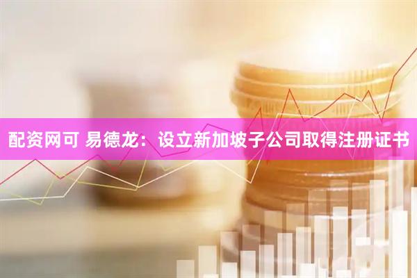 配资网可 易德龙：设立新加坡子公司取得注册证书