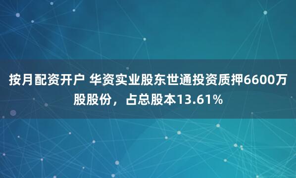 按月配资开户 华资实业股东世通投资质押6600万股股份，占总股本13.61%