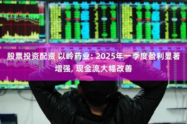 股票投资配资 以岭药业: 2025年一季度盈利显著增强, 现金流大幅改善