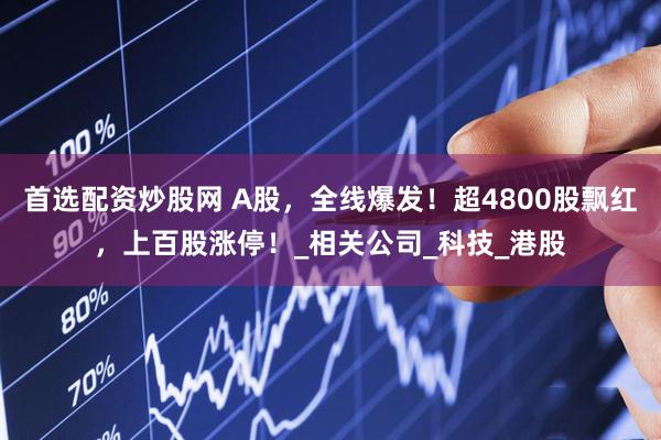 首选配资炒股网 A股，全线爆发！超4800股飘红，上百股涨停！_相关公司_科技_港股