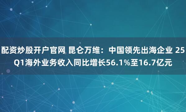 配资炒股开户官网 昆仑万维：中国领先出海企业 25Q1海外业务收入同比增长56.1%至16.7亿元