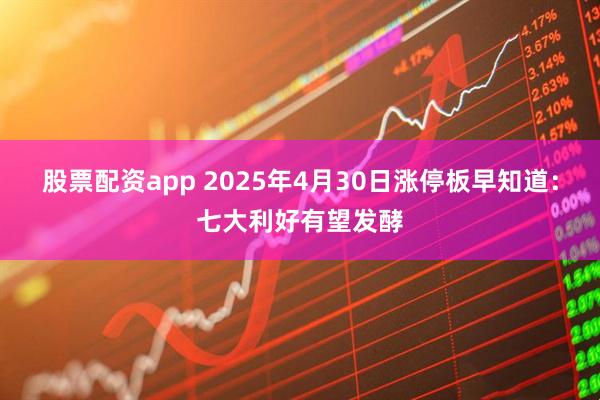 股票配资app 2025年4月30日涨停板早知道：七大利好有望发酵