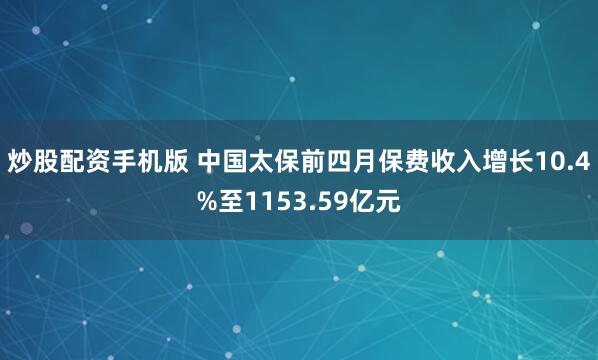 炒股配资手机版 中国太保前四月保费收入增长10.4%至1153.59亿元