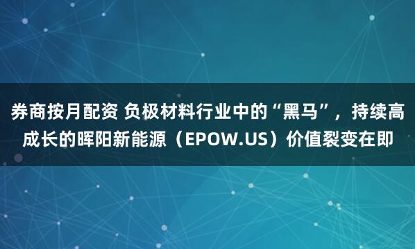 券商按月配资 负极材料行业中的“黑马”，持续高成长的晖阳新能源（EPOW.US）价值裂变在即