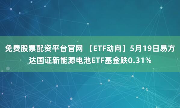 免费股票配资平台官网 【ETF动向】5月19日易方达国证新能源电池ETF基金跌0.31%