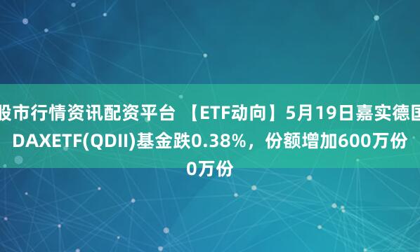 股市行情资讯配资平台 【ETF动向】5月19日嘉实德国DAXETF(QDII)基金跌0.38%，份额增加600万份