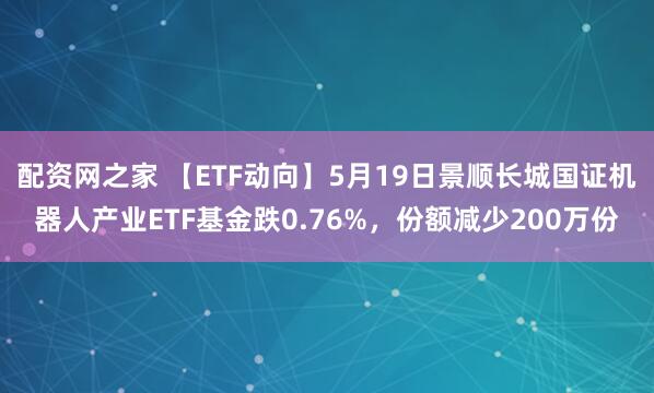 配资网之家 【ETF动向】5月19日景顺长城国证机器人产业ETF基金跌0.76%，份额减少200万份