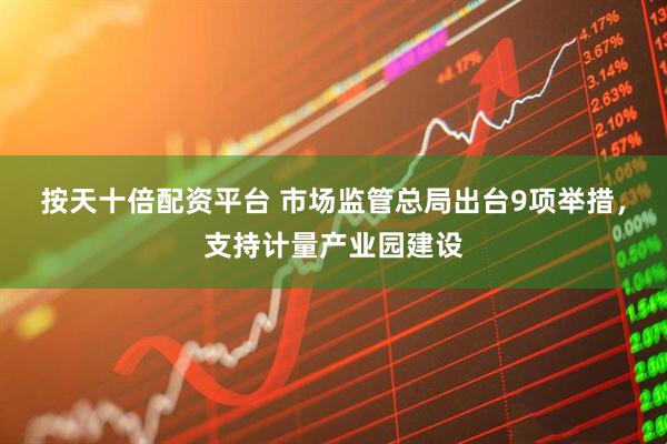 按天十倍配资平台 市场监管总局出台9项举措，支持计量产业园建设