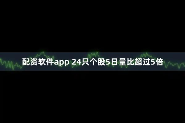 配资软件app 24只个股5日量比超过5倍