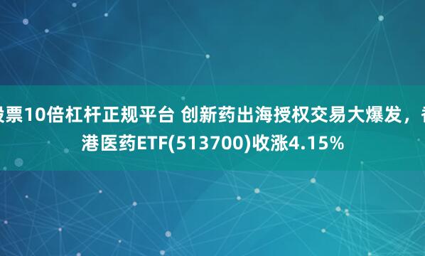 股票10倍杠杆正规平台 创新药出海授权交易大爆发，香港医药ETF(513700)收涨4.15%