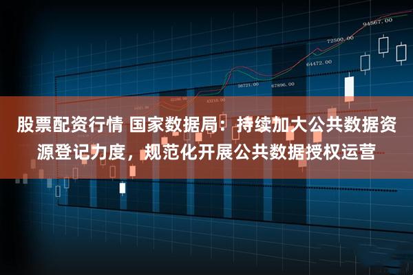 股票配资行情 国家数据局：持续加大公共数据资源登记力度，规范化开展公共数据授权运营