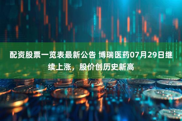 配资股票一览表最新公告 博瑞医药07月29日继续上涨，股价创历史新高