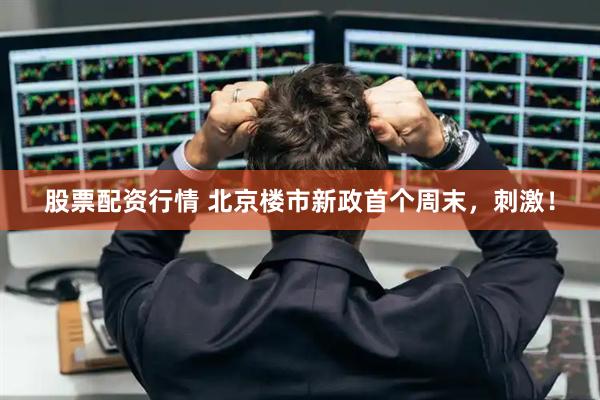 股票配资行情 北京楼市新政首个周末，刺激！