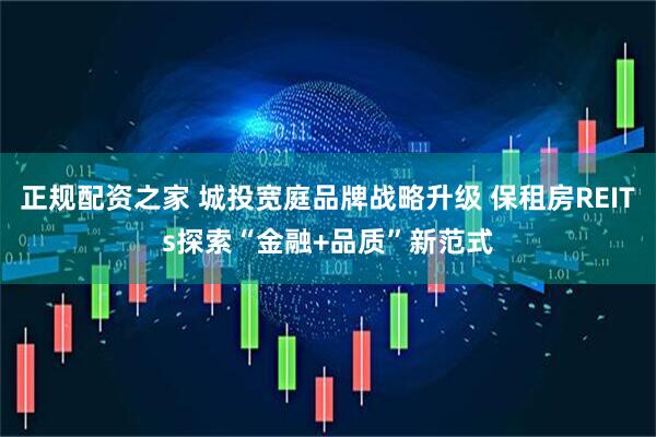 正规配资之家 城投宽庭品牌战略升级 保租房REITs探索“金融+品质”新范式