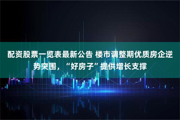 配资股票一览表最新公告 楼市调整期优质房企逆势突围，“好房子”提供增长支撑