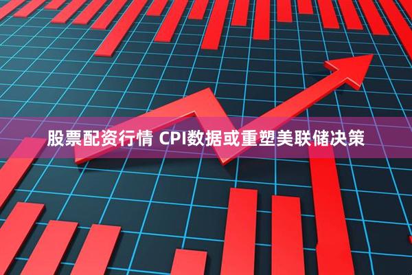 股票配资行情 CPI数据或重塑美联储决策
