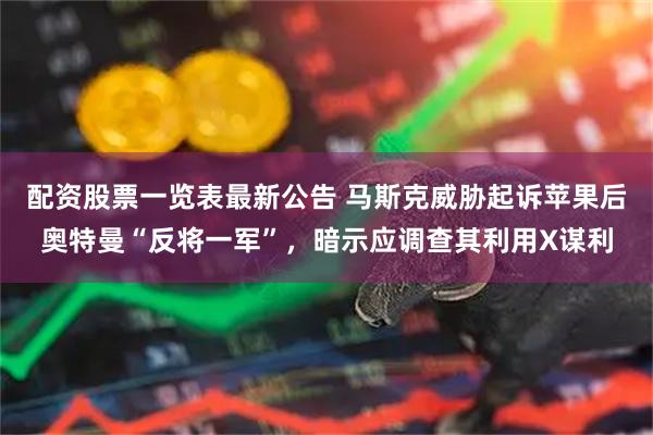 配资股票一览表最新公告 马斯克威胁起诉苹果后奥特曼“反将一军”，暗示应调查其利用X谋利