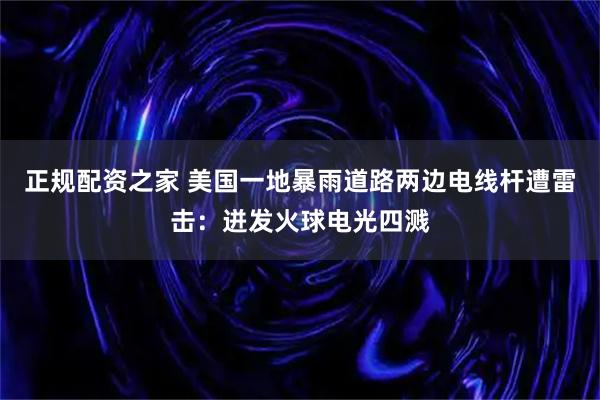 正规配资之家 美国一地暴雨道路两边电线杆遭雷击：迸发火球电光四溅
