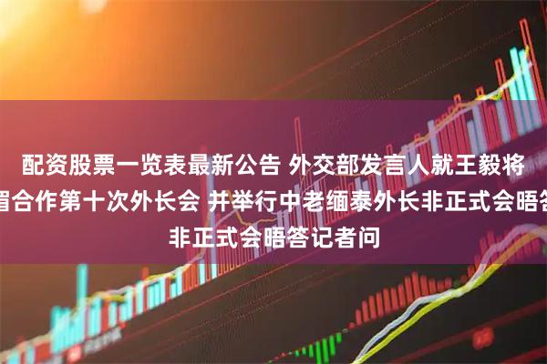 配资股票一览表最新公告 外交部发言人就王毅将主持澜湄合作第十次外长会 并举行中老缅泰外长非正式会晤答记者问