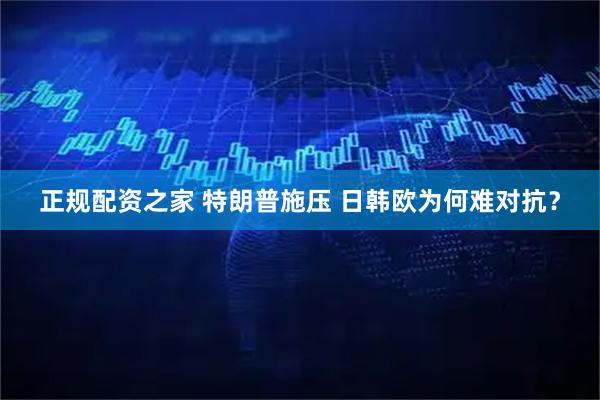 正规配资之家 特朗普施压 日韩欧为何难对抗？
