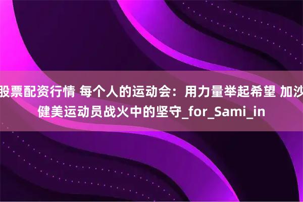 股票配资行情 每个人的运动会：用力量举起希望 加沙健美运动员战火中的坚守_for_Sami_in