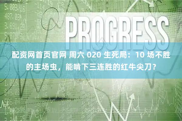 配资网首页官网 周六 020 生死局：10 场不胜的主场虫，能啃下三连胜的红牛尖刀？