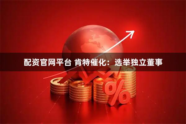 配资官网平台 肯特催化：选举独立董事