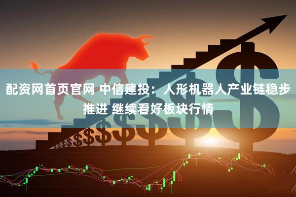 配资网首页官网 中信建投：人形机器人产业链稳步推进 继续看好板块行情