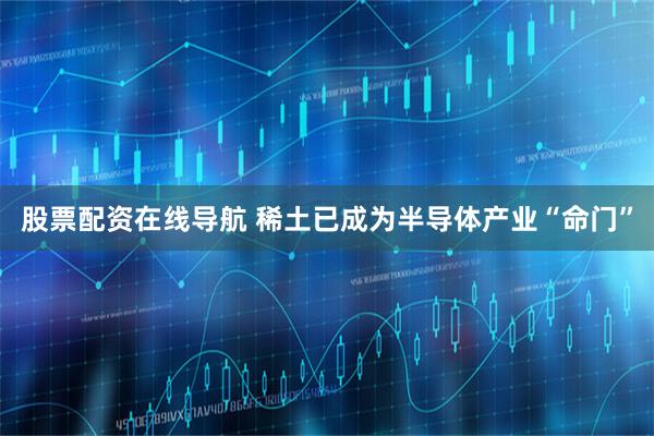 股票配资在线导航 稀土已成为半导体产业“命门”