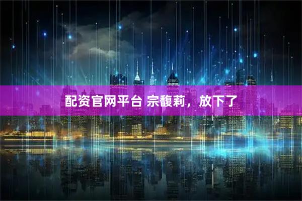 配资官网平台 宗馥莉，放下了