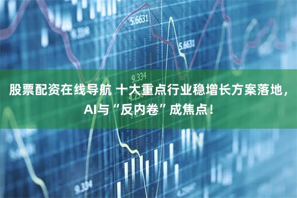 股票配资在线导航 十大重点行业稳增长方案落地，AI与“反内卷”成焦点！